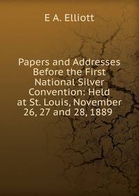 Papers and Addresses Before the First National Silver Convention: Held at St. Louis, November 26, 27 and 28, 1889 .