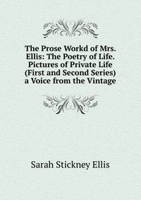 The Prose Workd of Mrs. Ellis: The Poetry of Life. Pictures of Private Life (First and Second Series) a Voice from the Vintage