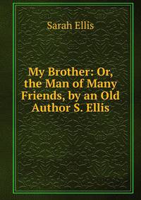 My Brother: Or, the Man of Many Friends, by an Old Author S. Ellis.