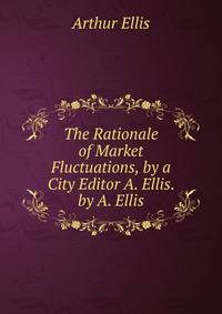 The Rationale of Market Fluctuations, by a City Editor A. Ellis. by A. Ellis