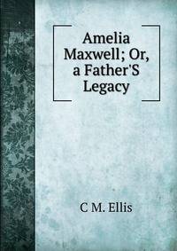 Amelia Maxwell; Or, a Father'S Legacy
