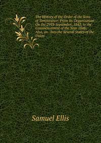 The History of the Order of the Sons of Temperance: From Its Organization On the 29Th September, 1842, to the Commencement of the Year 1848; Also, an . Into the Several States of the Union