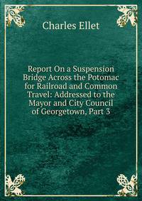 Report On a Suspension Bridge Across the Potomac for Railroad and Common Travel: Addressed to the Mayor and City Council of Georgetown, Part 3