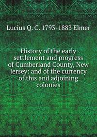 History of the early settlement and progress of Cumberland County, New Jersey: and of the currency of this and adjoining colonies