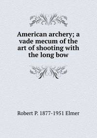 American archery; a vade mecum of the art of shooting with the long bow