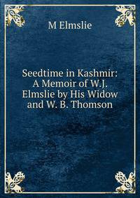 Seedtime in Kashmir: A Memoir of W.J. Elmslie by His Widow and W. B. Thomson