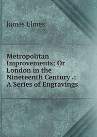 Metropolitan Improvements; Or London in the Nineteenth Century .: A Series of Engravings .