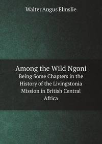 Among the Wild Ngoni. Being Some Chapters in the History of the Livingstonia Mission in British Central Africa