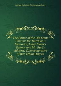 The Pastor of the Old Stone Church: Mr. Hotchkin's Memorial, Judge Elmer's Eulogy, and Mr. Burt's Address, Commemorative of Rev. Ethan Osborn