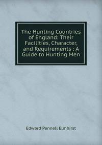 The Hunting Countries of England: Their Facilities, Character, and Requirements : A Guide to Hunting Men
