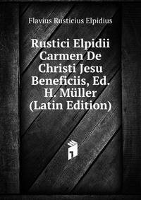 Rustici Elpidii Carmen De Christi Jesu Beneficiis, Ed. H. Muller (Latin Edition)