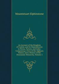 An Account of the Kingdom of Caubul, and Its Dependencies in Persia, Tartary, and India: Comprising a View of the Afghaun Nation, and a History of the Dooraunee Monarchy, Volume 2
