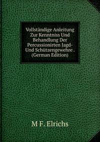 Vollstandige Anleitung Zur Kenntniss Und Behandlung Der Percussionirten Jagd- Und Schutzengewehre . (German Edition)
