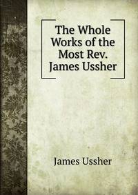 The Whole Works of the Most Rev. James Ussher
