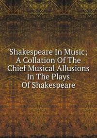 Shakespeare In Music; A Collation Of The Chief Musical Allusions In The Plays Of Shakespeare