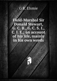 Field-Marshal Sir Donald Stewart, G. C. B., G. C. S. I., C. I. E.; an account of his life, mainly in his own words