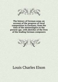 The history of German song; an account of the progress of vocal composition in Germany, from the time of the minnesingers to the present age, with sketches of the lives of the leading German composers