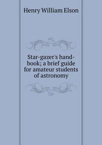 Star-gazer's hand-book; a brief guide for amateur students of astronomy