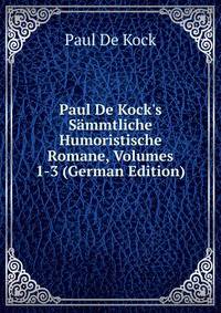 Paul De Kock's S?mmtliche Humoristische Romane, Volumes 1-3 (German Edition)