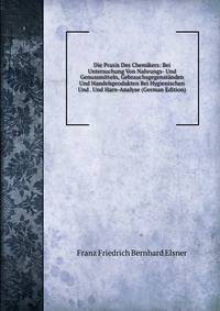 Die Praxis Des Chemikers: Bei Untersuchung Von Nahrungs- Und Genussmitteln, Gebrauchsgegenstanden Und Handelsprodukten Bei Hygienischen Und . Und Harn-Analyse (German Edition)