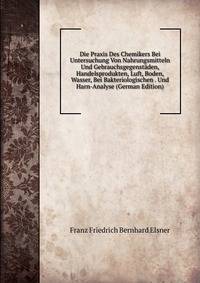 Die Praxis Des Chemikers Bei Untersuchung Von Nahrungsmitteln Und Gebrauchsgegenstaden, Handelsprodukten, Luft, Boden, Wasser, Bei Bakteriologischen . Und Harn-Analyse (German Edition)