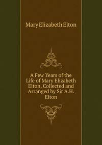 A Few Years of the Life of Mary Elizabeth Elton, Collected and Arranged by Sir A.H. Elton