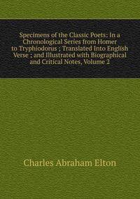 Specimens of the Classic Poets: In a Chronological Series from Homer to Tryphiodorus ; Translated Into English Verse ; and Illustrated with Biographical and Critical Notes, Volume 2