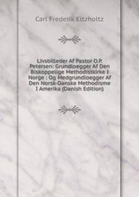 Livsbilleder Af Pastor O.P. Petersen: Grundloegger Af Den Biskoppelige Methodistkirke I Norge : Og Medgrundloegger Af Den Norsk-Danske Methodisme I Amerika (Danish Edition)