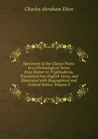 Specimens of the Classic Poets: In a Chronological Series from Homer to Tryphiodorus, Translated Into English Verse, and Illustrated with Biographical and Critical Notice, Volume 3