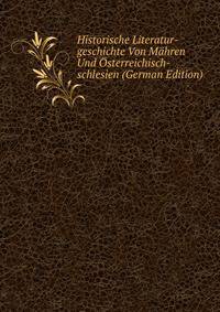 Historische Literatur-geschichte Von Mahren Und Osterreichisch-schlesien (German Edition)