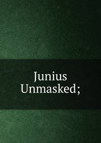 Junius Unmasked;
