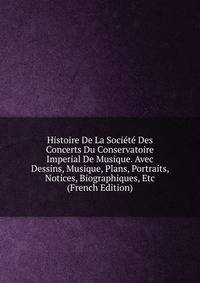 Histoire De La Societe Des Concerts Du Conservatoire Imperial De Musique. Avec Dessins, Musique, Plans, Portraits, Notices, Biographiques, Etc (French Edition)