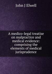 A medico-legal treatise on malpractice and medical evidence: comprising the elements of medical jurisprudence
