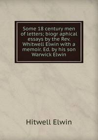 Some 18 century men of letters; biogr aphical essays by the Rev. Whitwell Elwin with a memoir. Ed. by his son Warwick Elwin