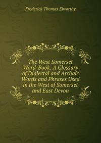 The West Somerset Word-Book: A Glossary of Dialectal and Archaic Words and Phrases Used in the West of Somerset and East Devon