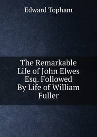 The Remarkable Life of John Elwes Esq. Followed By Life of William Fuller