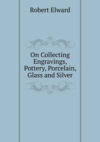 On Collecting Engravings, Pottery, Porcelain, Glass and Silver
