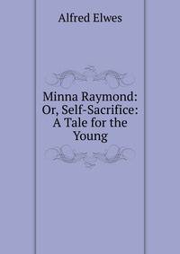 Minna Raymond: Or, Self-Sacrifice: A Tale for the Young