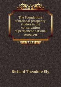 The Foundations of national prosperity; studies in the conservation of permanent national resources