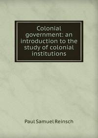 Colonial government: an introduction to the study of colonial institutions