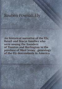 An historical narrative of the Ely, Revell and Stacye families who were among the founders of Trenton and Burlington in the province of West Jersey . genealogy of the Ely descendants in America