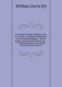 A Keyhole for Roger Williams' Key; Or, a Study, of Suggested Misprints, in Its Sixteenth Chapter, "Of the Earth and the Fruits Thereof, &amp;c.": A Paper Read Before the Rhode Island Historical Society