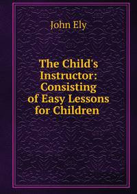 The Child's Instructor: Consisting of Easy Lessons for Children .
