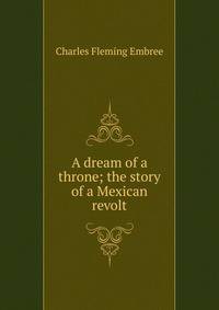 A dream of a throne; the story of a Mexican revolt