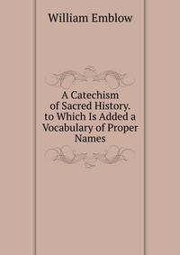 A Catechism of Sacred History. to Which Is Added a Vocabulary of Proper Names