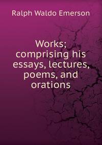 Works; comprising his essays, lectures, poems, and orations