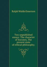 Two unpublished essays: The character of Socrates, The present state of ethical philosophy;