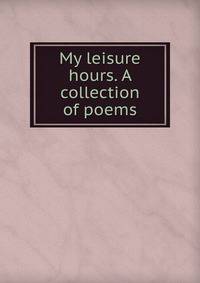 My leisure hours. A collection of poems