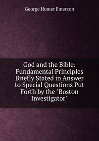 God and the Bible: Fundamental Principles Briefly Stated in Answer to Special Questions Put Forth by the "Boston Investigator"