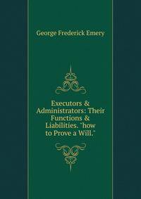 Executors &amp; Administrators: Their Functions &amp; Liabilities. "how to Prove a Will."